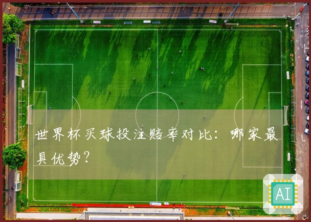 世界杯买球投注赔率对比：哪家最具优势？