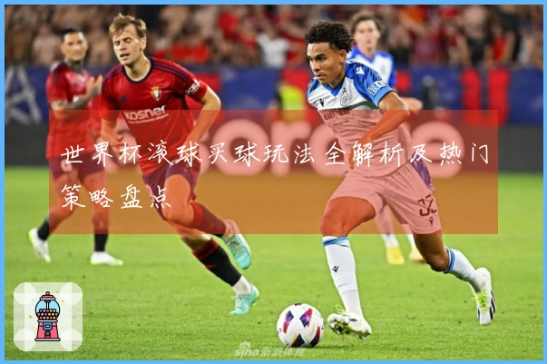 世界杯滚球买球玩法全解析及热门策略盘点