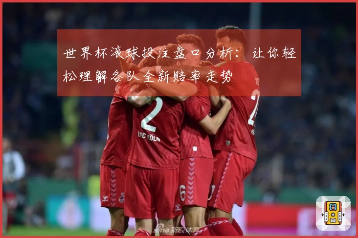世界杯滚球投注盘口分析：让你轻松理解各队全新赔率走势