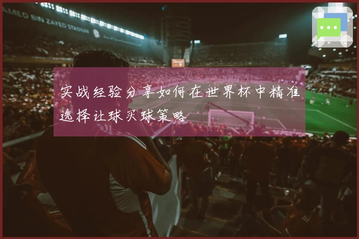 实战经验分享如何在世界杯中精准选择让球买球策略