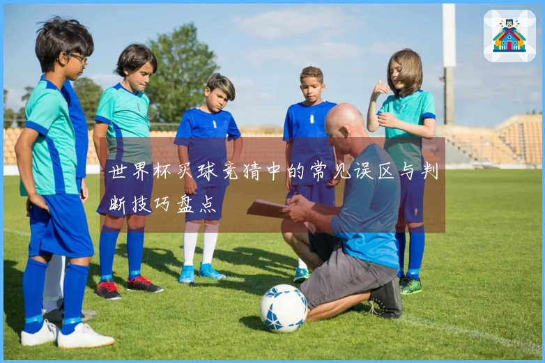 世界杯买球竞猜中的常见误区与判断技巧盘点