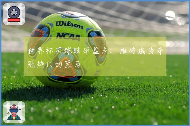 世界杯买球赔率盘点：谁将成为夺冠热门的黑马