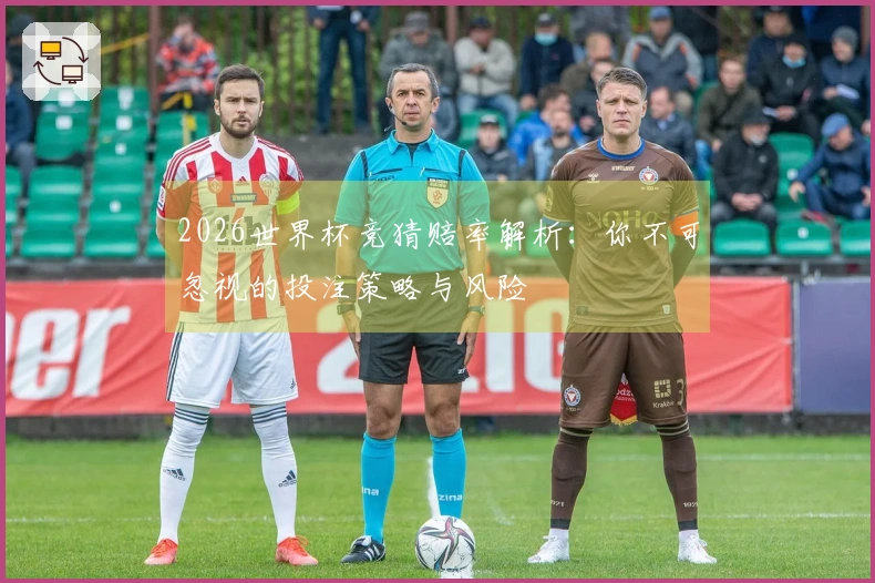 2026世界杯竞猜赔率解析：你不可忽视的投注策略与风险