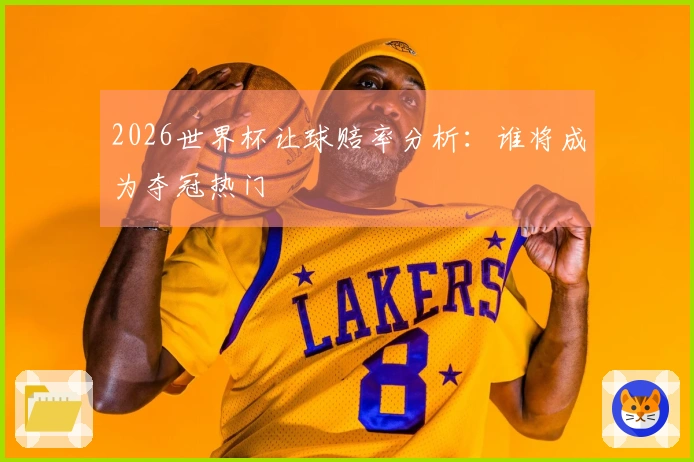 2026世界杯让球赔率分析：谁将成为夺冠热门