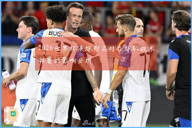 2026世界杯滚球形式对各球队战术部署的影响分析