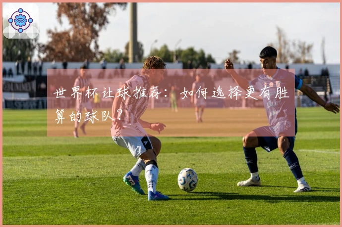 世界杯让球推荐：如何选择更有胜算的球队？