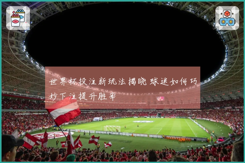 世界杯投注新玩法揭晓 球迷如何巧妙下注提升胜率