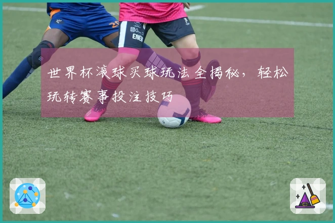 世界杯滚球买球玩法全揭秘，轻松玩转赛事投注技巧