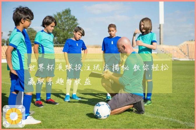 世界杯滚球投注玩法揭秘 教你轻松赢取乐趣与收益
