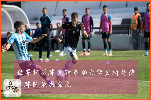 世界杯买球竞猜市场走势分析与热门球队表现盘点
