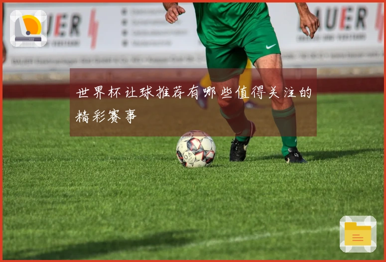 世界杯让球推荐有哪些值得关注的精彩赛事