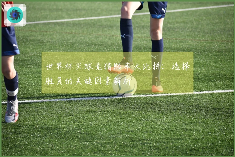 世界杯买球竞猜赔率大比拼：选择胜负的关键因素解析