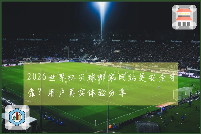 2026世界杯买球哪家网站更安全可靠？用户真实体验分享