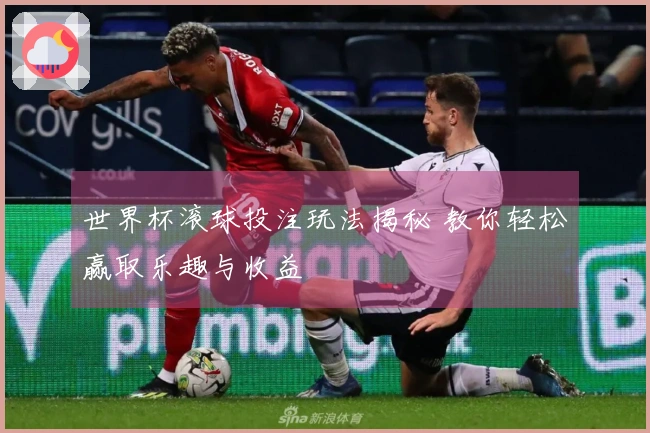 世界杯滚球投注玩法揭秘 教你轻松赢取乐趣与收益