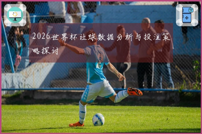 2026世界杯让球数据分析与投注策略探讨