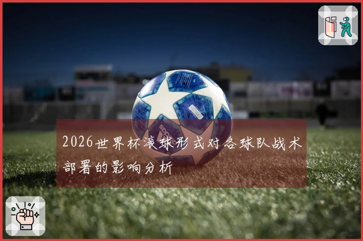 2026世界杯滚球形式对各球队战术部署的影响分析