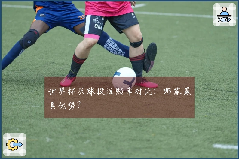 世界杯买球投注赔率对比：哪家最具优势？