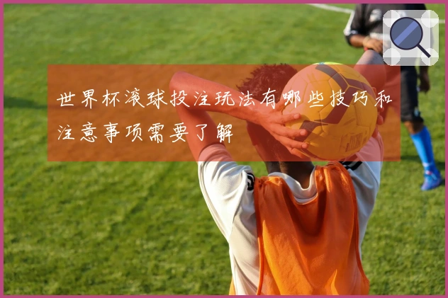 世界杯滚球投注玩法有哪些技巧和注意事项需要了解