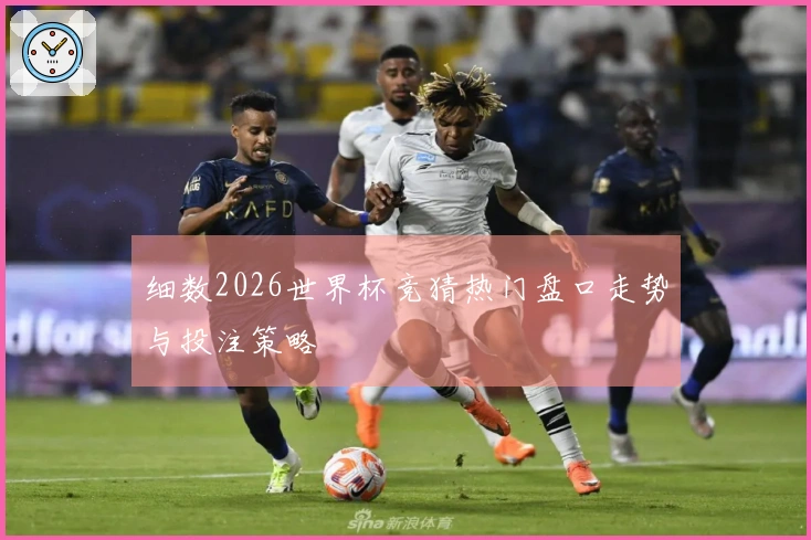 细数2026世界杯竞猜热门盘口走势与投注策略