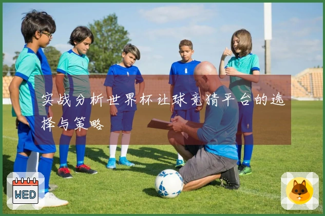 实战分析世界杯让球竞猜平台的选择与策略