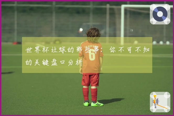 世界杯让球的那些事：你不可不知的关键盘口分析