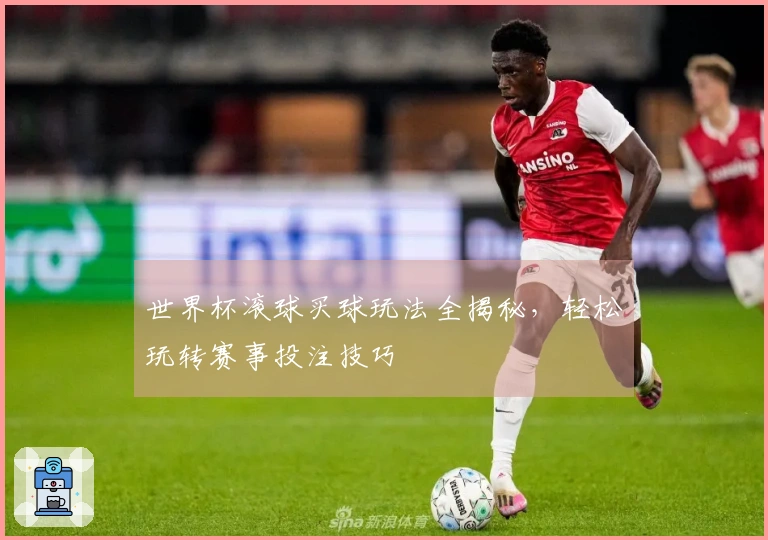 世界杯滚球买球玩法全揭秘，轻松玩转赛事投注技巧