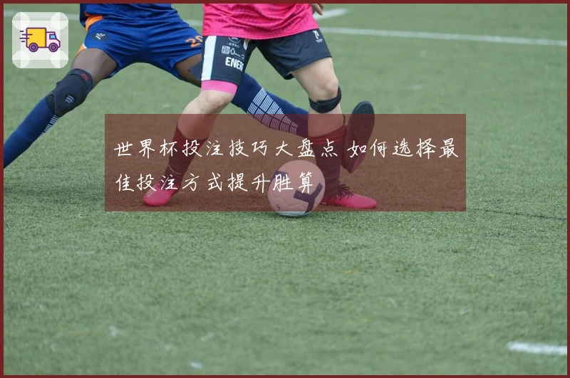 世界杯投注技巧大盘点 如何选择最佳投注方式提升胜算