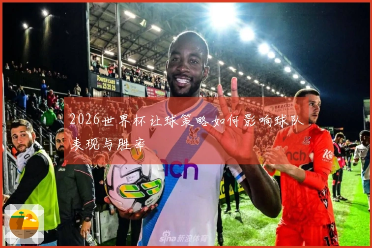 2026世界杯让球策略如何影响球队表现与胜率