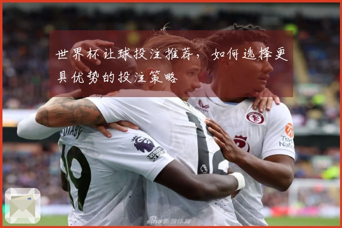 世界杯让球投注推荐，如何选择更具优势的投注策略