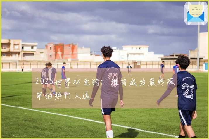 2026世界杯竞猜：谁将成为最终冠军的热门人选