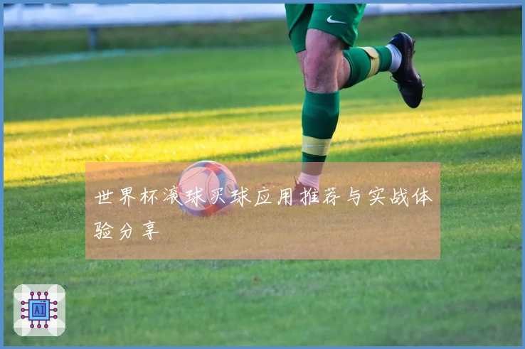 世界杯滚球买球应用推荐与实战体验分享