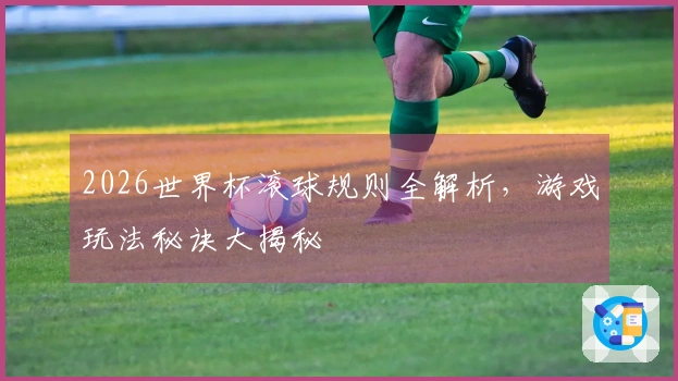 2026世界杯滚球规则全解析，游戏玩法秘诀大揭秘