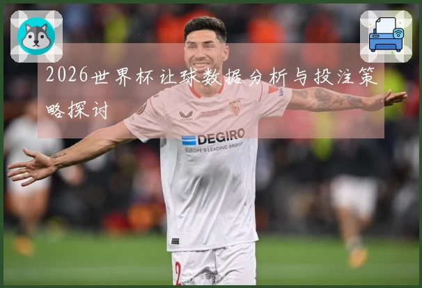 2026世界杯让球数据分析与投注策略探讨