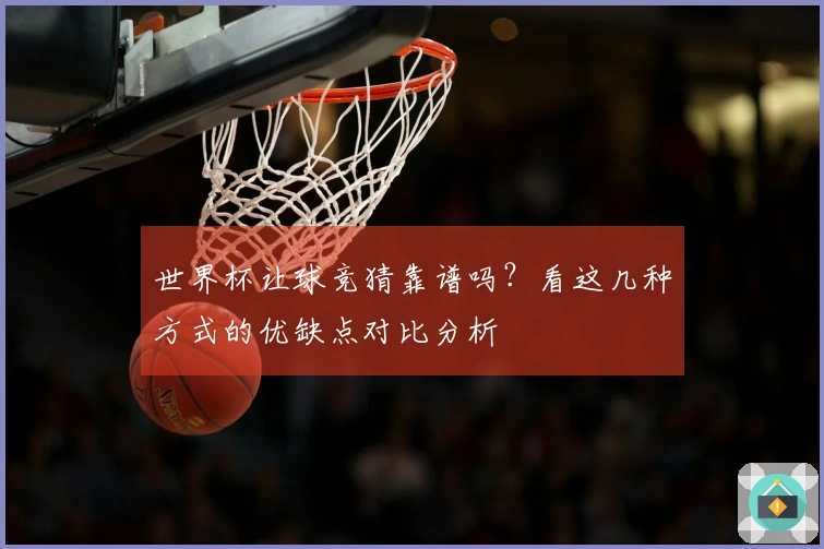 世界杯让球竞猜靠谱吗？看这几种方式的优缺点对比分析