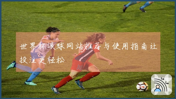 世界杯滚球网站推荐与使用指南让投注更轻松