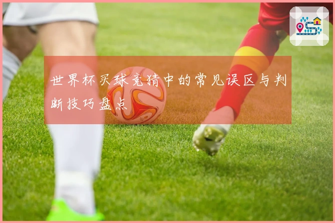 世界杯买球竞猜中的常见误区与判断技巧盘点