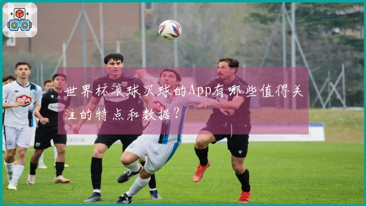 世界杯滚球买球的App有哪些值得关注的特点和数据？