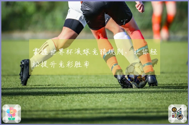 掌握世界杯滚球竞猜规则，让你轻松提升竞彩胜率