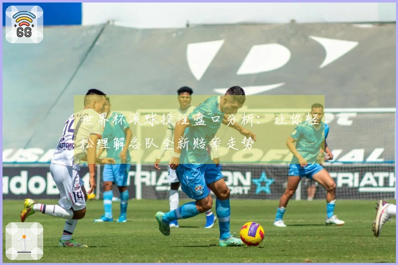 世界杯滚球投注盘口分析：让你轻松理解各队全新赔率走势